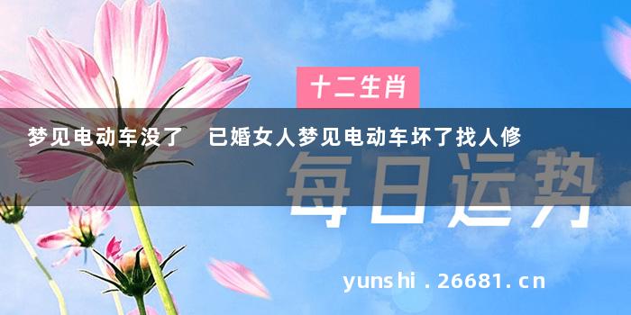 梦见电动车没了 已婚女人梦见电动车坏了找人修